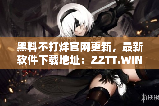 黑料不打烊官网更新，最新软件下载地址：ZZTT.WIN！