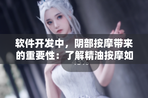 软件开发中，阴部按摩带来的重要性：了解精油按摩如何影响快乐体验