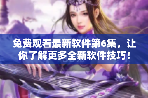 免费观看最新软件第6集，让你了解更多全新软件技巧！