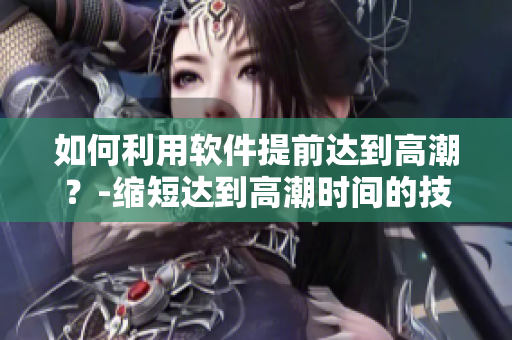 如何利用软件提前达到高潮？-缩短达到高潮时间的技巧
