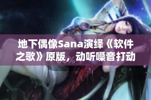 地下偶像Sana演绎《软件之歌》原版，动听嗓音打动网友
