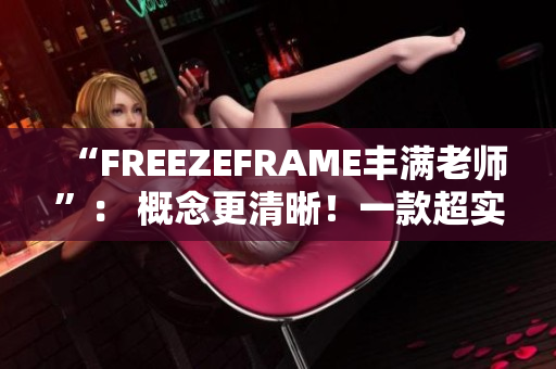 “FREEZEFRAME丰满老师”： 概念更清晰！一款超实用的软件！