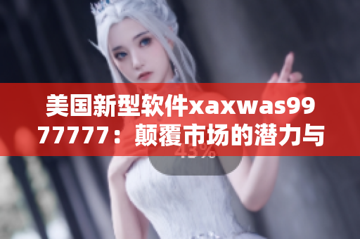 美国新型软件xaxwas9977777：颠覆市场的潜力与未来前景