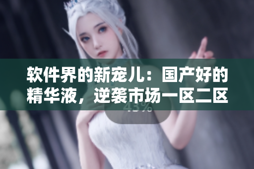 软件界的新宠儿：国产好的精华液，逆袭市场一区二区三区