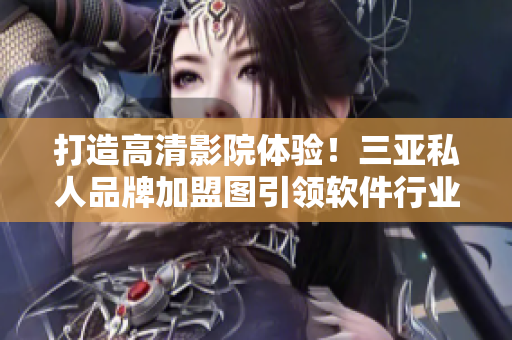 打造高清影院体验！三亚私人品牌加盟图引领软件行业技术升级