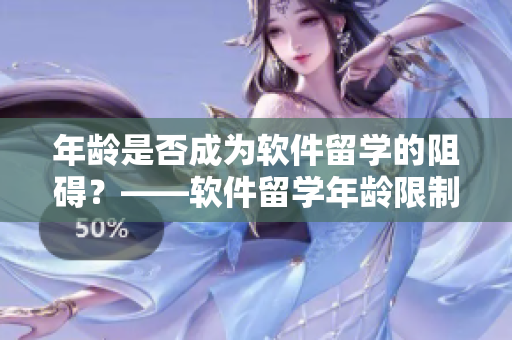 年龄是否成为软件留学的阻碍？——软件留学年龄限制探讨