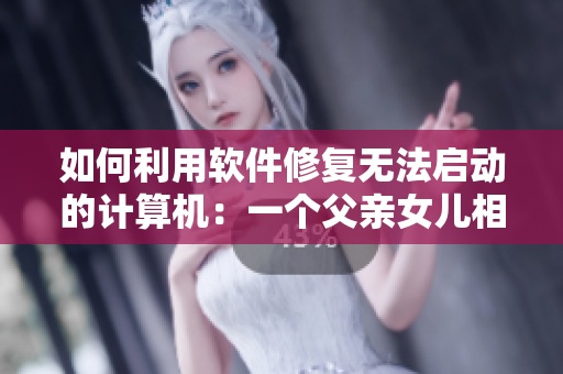 如何利用软件修复无法启动的计算机：一个父亲女儿相依为命的故事
