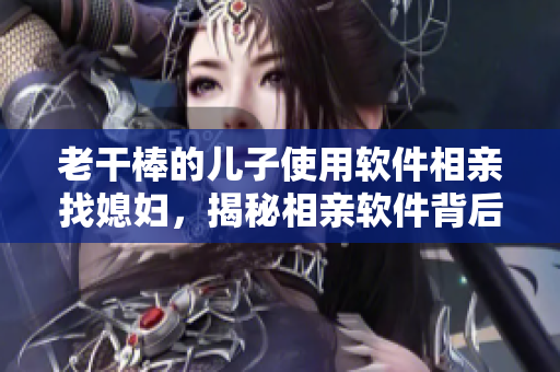 老干棒的儿子使用软件相亲找媳妇，揭秘相亲软件背后的神奇算法！