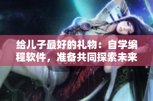 给儿子最好的礼物：自学编程软件，准备共同探索未来！