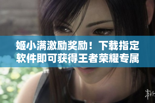 姬小满激励奖励！下载指定软件即可获得王者荣耀专属皮肤