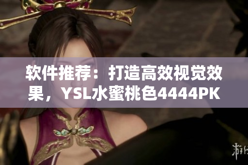 软件推荐：打造高效视觉效果，YSL水蜜桃色4444PK助力！