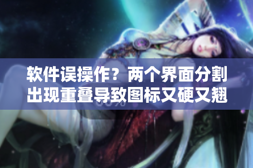 软件误操作？两个界面分割出现重叠导致图标又硬又翘？