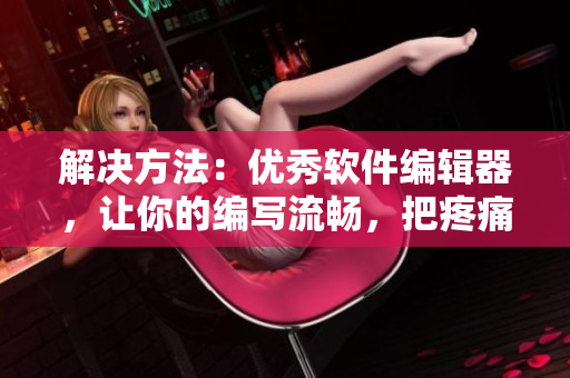 解决方法：优秀软件编辑器，让你的编写流畅，把疼痛瞬间消失