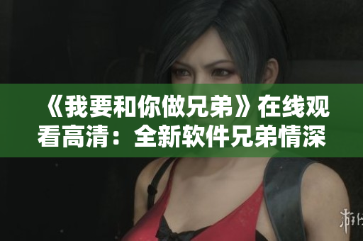 《我要和你做兄弟》在线观看高清：全新软件兄弟情深共享体验