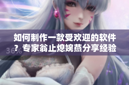 如何制作一款受欢迎的软件？专家翁止熄婉燕分享经验