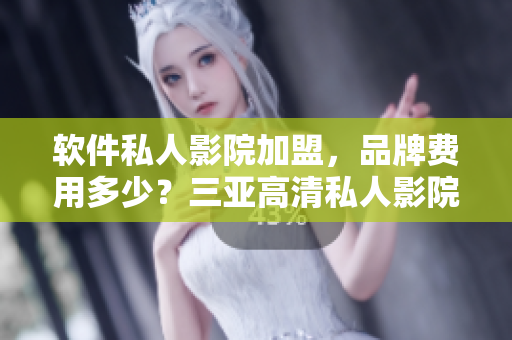 软件私人影院加盟，品牌费用多少？三亚高清私人影院品牌加盟费揭秘