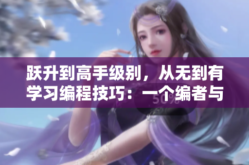 跃升到高手级别，从无到有学习编程技巧：一个编者与软件的故事