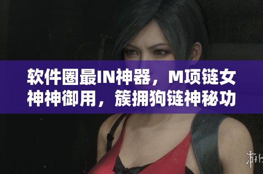 软件圈最IN神器，M项链女神神御用，簇拥狗链神秘功能揭秘！