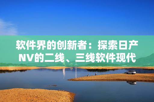 软件界的创新者：探索日产NV的二线、三线软件现代化
