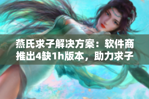 燕氏求子解决方案：软件商推出4缺1h版本，助力求子之路