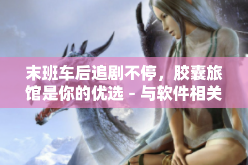 末班车后追剧不停，胶囊旅馆是你的优选 - 与软件相关