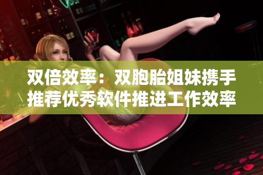 双倍效率：双胞胎姐妹携手推荐优秀软件推进工作效率