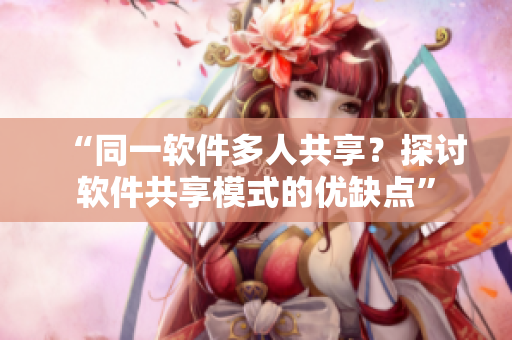 “同一软件多人共享？探讨软件共享模式的优缺点”