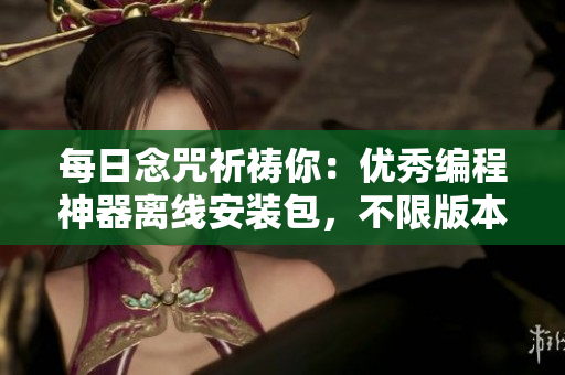 每日念咒祈祷你：优秀编程神器离线安装包，不限版本不限量！