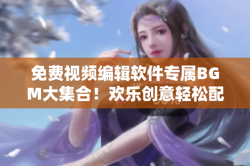 免费视频编辑软件专属BGM大集合！欢乐创意轻松配音乐！