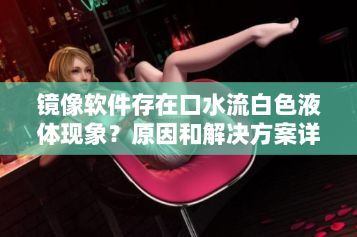 镜像软件存在口水流白色液体现象？原因和解决方案详解！