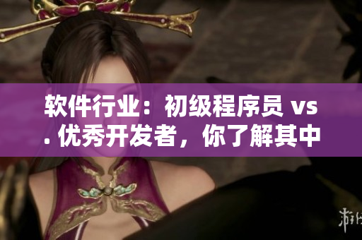 软件行业：初级程序员 vs. 优秀开发者，你了解其中差距吗？