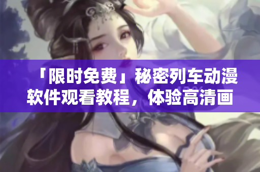 「限时免费」秘密列车动漫软件观看教程，体验高清画质和无广告享受