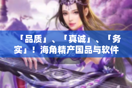 「品质」、「真诚」、「务实」！海角精产国品与软件开发的完美结合