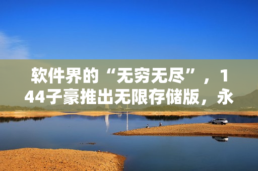 软件界的“无穷无尽”，144子豪推出无限存储版，永不卡顿！