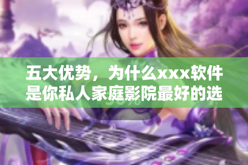 五大优势，为什么xxx软件是你私人家庭影院最好的选择