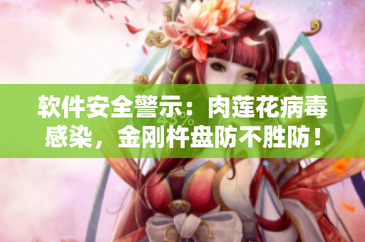 软件安全警示：肉莲花病毒感染，金刚杵盘防不胜防！