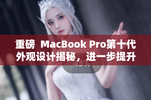 重磅  MacBook Pro第十代外观设计揭秘，进一步提升软件性能！