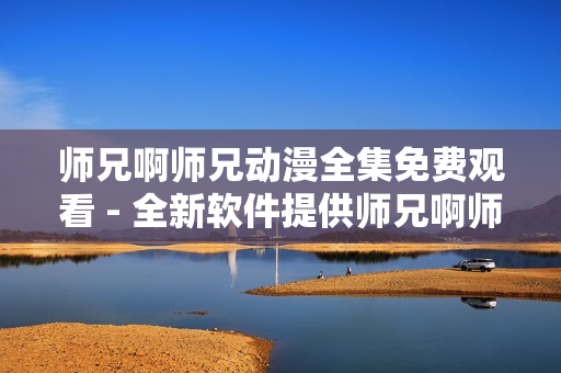 师兄啊师兄动漫全集免费观看 - 全新软件提供师兄啊师兄动漫免费畅观