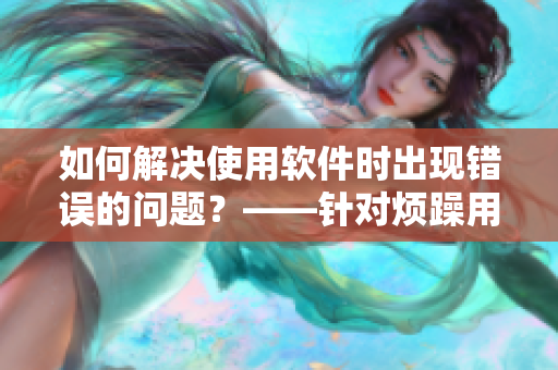 如何解决使用软件时出现错误的问题？——针对烦躁用户的实用指南