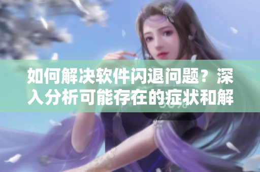 如何解决软件闪退问题？深入分析可能存在的症状和解决方案！