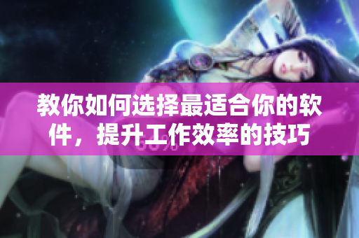 教你如何选择最适合你的软件，提升工作效率的技巧