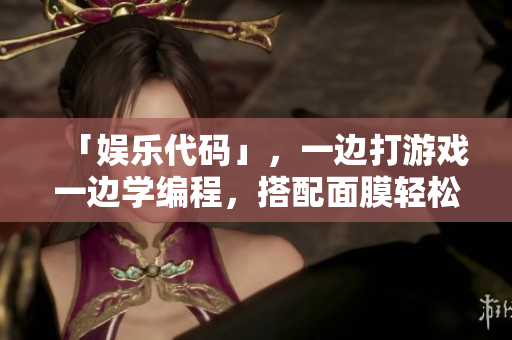 「娱乐代码」，一边打游戏一边学编程，搭配面膜轻松入门！