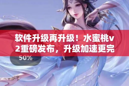 软件升级再升级！水蜜桃v2重磅发布，升级加速更完美