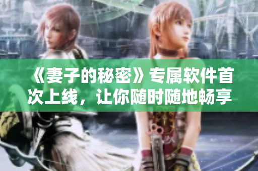 《妻子的秘密》专属软件首次上线，让你随时随地畅享高清好剧！
