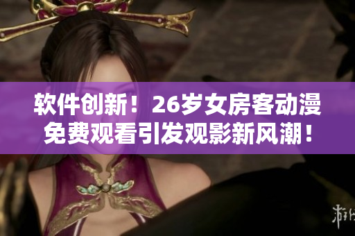 软件创新！26岁女房客动漫免费观看引发观影新风潮！