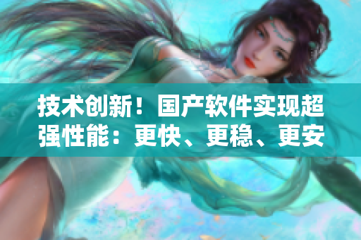 技术创新！国产软件实现超强性能：更快、更稳、更安全！