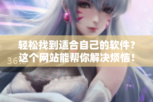 轻松找到适合自己的软件？这个网站能帮你解决烦恼！