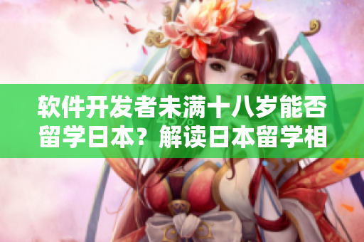 软件开发者未满十八岁能否留学日本？解读日本留学相关政策及限制