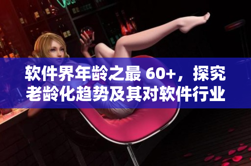 软件界年龄之最 60+，探究老龄化趋势及其对软件行业的影响