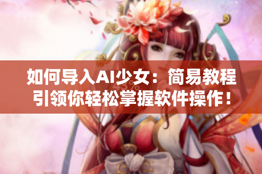 如何导入AI少女：简易教程引领你轻松掌握软件操作！